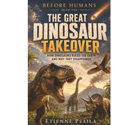 The Great Dinosaur Takeover: How Dinosaurs Ruled the Earth and Why They Disappeared: 1 (Before Humans)