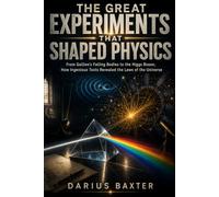 The Great Experiments That Shaped Physics: From Galileo's Falling Bodies to the Higgs Boson, How Ingenious Tests Revealed the Laws of the Universe