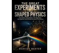 The Great Experiments That Shaped Physics: From Galileo's Falling Bodies to the Higgs Boson, How Ingenious Tests Revealed the Laws of the Universe