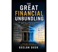 The Great Financial Unbundling: Banking After Banks: Why the World's Financial System Is Being Rebuilt From the Ground Up