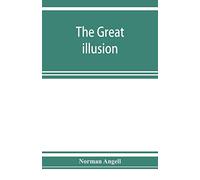 The great illusion; A Study of the Relation of Military Power to National Advantage