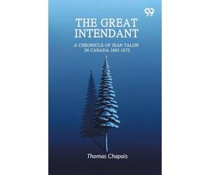The Great Intendant: A Chronicle Of Jean Talon In Canada 1665-1672