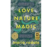 Love, Nature, Magic: Shamanic Journeys Into the Heart of My Garden