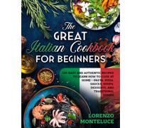 The Great Italian Cookbook for Beginners: 100 Easy and Authentic Recipes to Learn How to Cook at Home-Pasta, Pizza, Sauces, Soups, Desserts, and Traditional Dishes