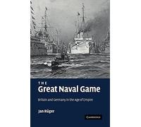 The Great Naval Game: Britain and Germany in the Age of Empire: 26 (Studies in the Social and Cultural History of Modern Warfare, Series Number 26)