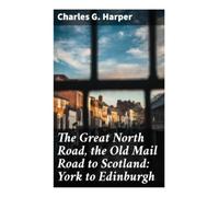 The Great North Road, the Old Mail Road to Scotland: York to Edinburgh: A Victorian Journey Through Coaching Inns, Borderlands, and Mail Coach History