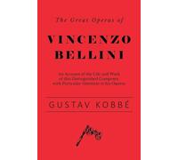 The Great Operas of Vincenzo Bellini - An Account of the Life and Work of this Distinguished Composer, with Particular Attention to his Operas