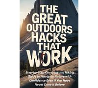 The Great Outdoors Hacks That Work: Step-by-Step Camping and Hiking Guide to Navigate Nature with Confidence Even If You Have Never Done It Before