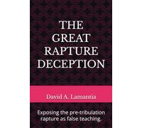 THE GREAT RAPTURE DECEPTION: Exposing the pre-tribulation rapture as false teaching.