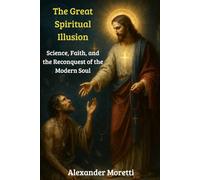 The Great Spiritual Illusion: Science, Faith, and the Reconquest of the Modern Soul