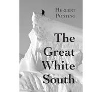 The Great White South, or With Scott in the Antarctic: Being an account of experiences with Captain Scott's South Pole Expedition and of the nature life of the Antarctic