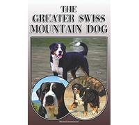 The Greater Swiss Mountain Dog: A Complete and Comprehensive Owners Guide to: Buying, Owning, Health, Grooming, Training, Obedience, Understanding and Caring for Your Greater Swiss Mountain Dog