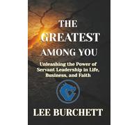 The Greatest Among You: Unleashing the Power of Servant Leadership in Life, Business, and Faith