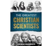 The Greatest Christian Scientists: How Faith in God Inspired History's Most Brilliant Minds - 38 True Stories of Belief and Discovery That Changed the World