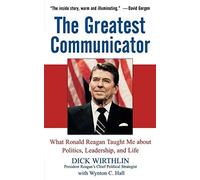 The Greatest Communicator: What Ronald Reagan Taught Me About Politics, Leadership, and Life