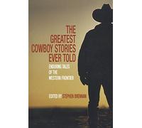The Greatest Cowboy Stories Ever Told: Enduring Tales Of The Western Frontier
