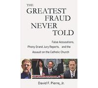 The Greatest Fraud Never Told: False Accusations, Phony Grand Jury Reports, and the Assault on the Catholic Church