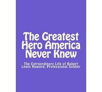 The Greatest Hero America Never Knew: The Extraordinary Life of Robert Lewis Howard, Professional Soldier