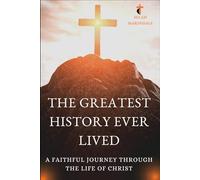 THE GREATEST HISTORY EVER LIVED: A FAITHFUL JOURNEY THROUGH THE LIFE OF CHRIST