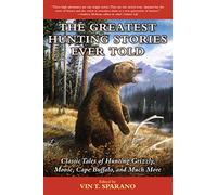 The Greatest Hunting Stories Ever Told: Classic Tales of Hunting Grizzly, Moose, Cape Buffalo, and Much More