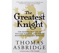 The Greatest Knight : The Remarkable Life of William Marshal, the Power behind Five English Thrones