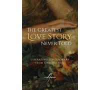 The Greatest Love Story Never Told : Liberating Jesus and Mary from Christianity