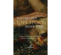The Greatest Love Story Never Told : Liberating Jesus and Mary from Christianity