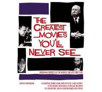 The Greatest Movies You'll Never See: Unseen Masterpieces by the World's Greatest Directors