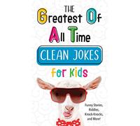 The Greatest of All Time Clean Jokes for Kids: Funny Stories, Riddles, Knock-Knocks, and More!