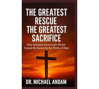 The Greatest Rescue-The Greatest Sacrifice: Why Salvation from God’s Wrath Cannot Be Earned by the Works of Man