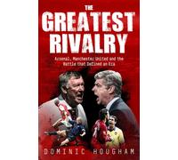 The Greatest Rivalry : Arsenal, Manchester United and the Battle that Defined an Era