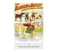 The Greatest Show on Earth: The History of the Ringling Bros. and Barnum & Bailey Circus