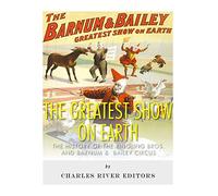 The Greatest Show on Earth: The History of the Ringling Bros. and Barnum & Bailey Circus