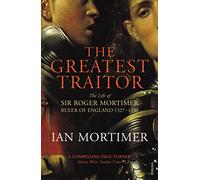 The Greatest Traitor: The Life of Sir Roger Mortimer, 1st Earl of March