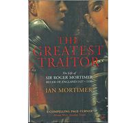 The Greatest Traitor: The Life of Sir Roger Mortimer, 1st Earl of March: The Life of Sir Roger Mortimer, Ruler of England 1327-1330