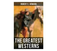 The Greatest Westerns of Robert E. Howard: The Breckinridge Elkins Stories, The Pike Bearfield Tales & Other Stories of the Wild West