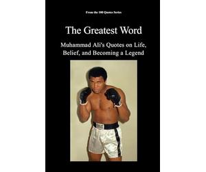 The Greatest Word: Muhammad Ali's Quotes on Life, Belief, and Becoming a Legend: 2 (The 100 Quotes Series/Sport)