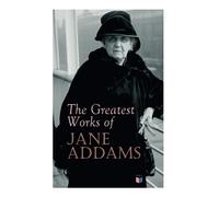 The Greatest Works of Jane Addams: Democracy and Social Ethics, The Spirit of Youth and the City Streets, A New Conscience and An Ancient Evil, Why ... Belated Industry, Twenty Years at Hull-House