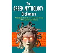 The Greek Mythology Dictionary: Mythological Creatures, Gods, and Heroes of the Greeks and Romans