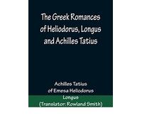 The Greek Romances of Heliodorus, Longus and Achilles Tatius; Comprising the Ethiopics; or, Adventures of Theagenes and Chariclea; The pastoral amours ... Chloe; and the loves of Clitopho and Leucippe