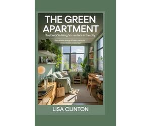 The Green Apartment: Sustainable Living for Renters in the City: Zero-Waste, Energy-Efficient Hacks for Urban Renters on a Budget