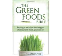 The Green Foods Bible: Everything You Need to Know About Barley Grass, Wheatgrass, Kamut, Chlorella, Spirulina and More