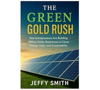 The Green Gold Rush: How Entrepreneurs Are Building Million-Dollar Businesses in Clean Energy, Solar, and Sustainability