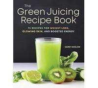 The Green Juicing Recipe Book: 75 Recipes for Weight Loss, Glowing Skin, and Boosted Energy