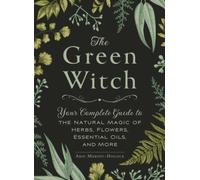 The Green Witch : Your Complete Guide to the Natural Magic of Herbs, Flowers, Essential Oils, and More