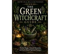 THE GREEN WITCHCRAFT GUIDE: Herbal Magic, Natural Remedies, and Earth-Based Spiritual Practices