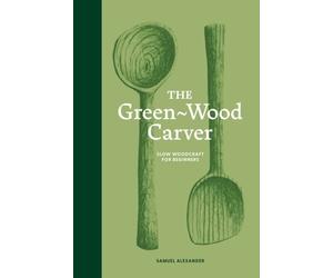 The Green-Wood Carver: Slow woodcraft for beginners by Samuel Alexander