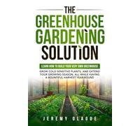 The Greenhouse Gardening Solution: Learn How to Build Your Very Own Greenhouse, Grow Cold Sensitive Plants, and Extend Your Growing Season, All While Having a Bountiful Harvest Year-Round