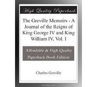 The Greville Memoirs - A Journal of the Reigns of King George IV and King William IV, Vol. I