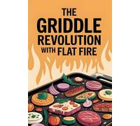 The Griddle Revolution with flat fire: A Flavor-Forward Guide to Cooking Everything on a Flat Surface
